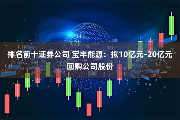 排名前十证券公司 宝丰能源：拟10亿元-20亿元回购公司股份