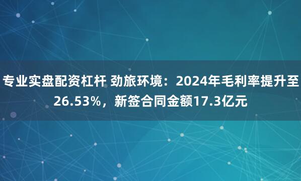 专业实盘配资杠杆 劲旅环境：2024年毛利率提升至26.53%，新签合同金额17.3亿元