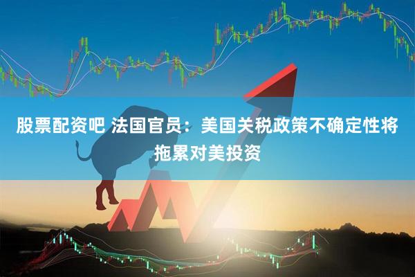 股票配资吧 法国官员：美国关税政策不确定性将拖累对美投资