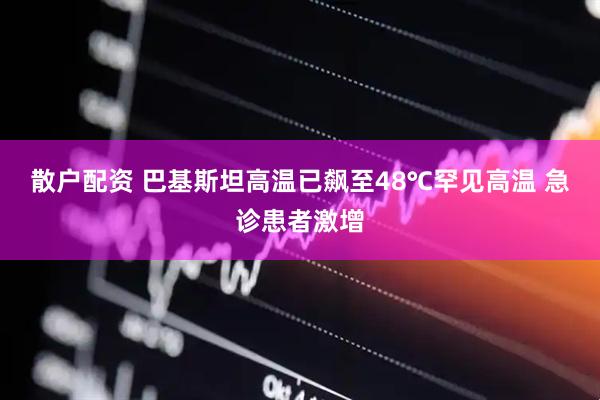 散户配资 巴基斯坦高温已飙至48℃罕见高温 急诊患者激增