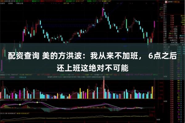 配资查询 美的方洪波：我从来不加班， 6点之后还上班这绝对不可能