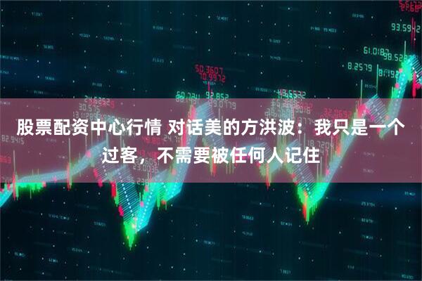 股票配资中心行情 对话美的方洪波：我只是一个过客，不需要被任何人记住