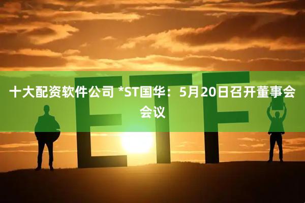 十大配资软件公司 *ST国华：5月20日召开董事会会议