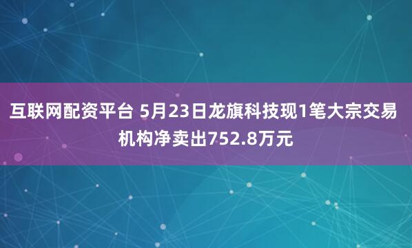 互联网配资平台 5月23日龙旗科技现1笔大宗交易 机构净卖出752.8万元