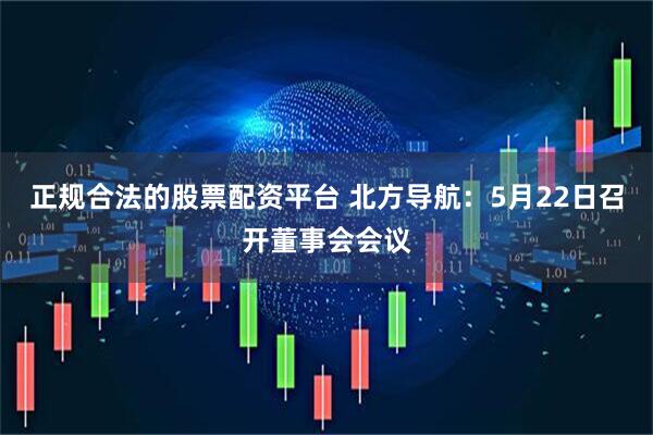 正规合法的股票配资平台 北方导航：5月22日召开董事会会议