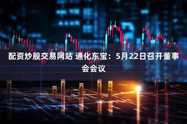 配资炒股交易网站 通化东宝：5月22日召开董事会会议