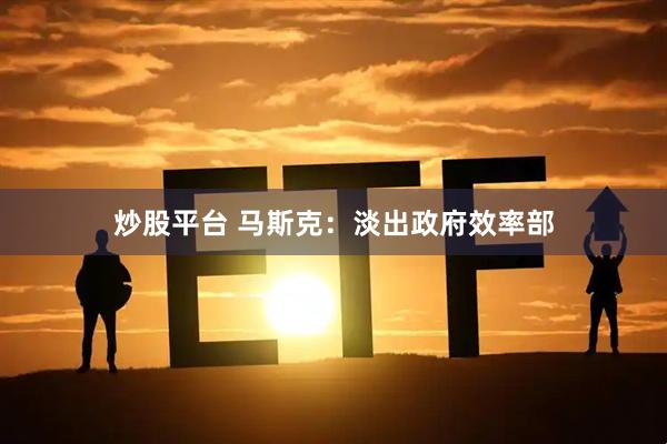 炒股平台 马斯克：淡出政府效率部