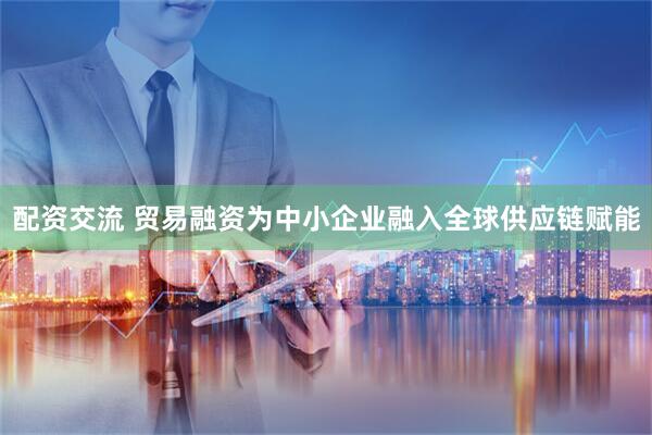 配资交流 贸易融资为中小企业融入全球供应链赋能
