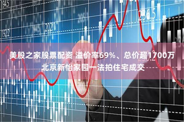 美股之家股票配资 溢价率69%、总价超1700万 北京新怡家园一法拍住宅成交