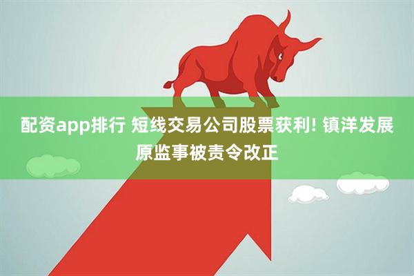 配资app排行 短线交易公司股票获利! 镇洋发展原监事被责令改正