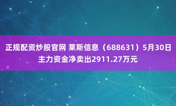 正规配资炒股官网 莱斯信息（688631）5月30日主力资金净卖出2911.27万元