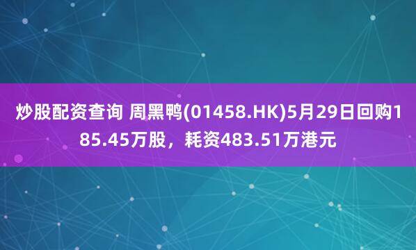 炒股配资查询 周黑鸭(01458.HK)5月29日回购185.45万股，耗资483.51万港元