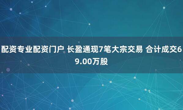 配资专业配资门户 长盈通现7笔大宗交易 合计成交69.00万股