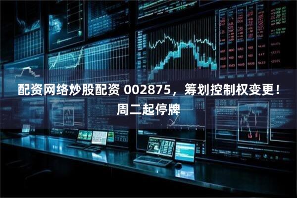 配资网络炒股配资 002875，筹划控制权变更！周二起停牌