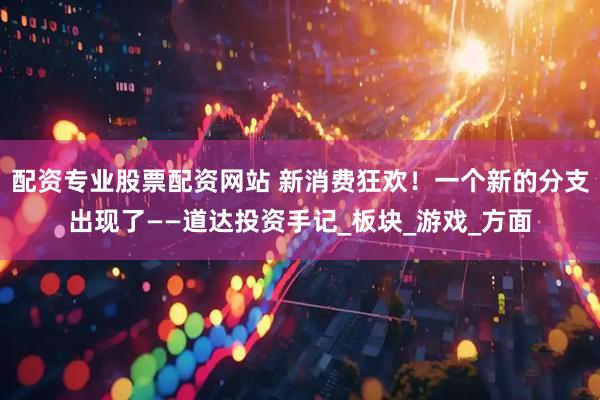 配资专业股票配资网站 新消费狂欢！一个新的分支出现了——道达投资手记_板块_游戏_方面