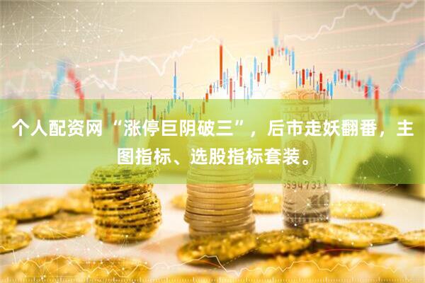 个人配资网 “涨停巨阴破三”，后市走妖翻番，主图指标、选股指标套装。