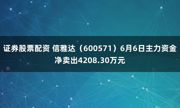 证券股票配资 信雅达（600571）6月6日主力资金净卖出4208.30万元