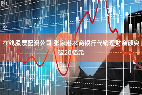 在线股票配资公司 张家港农商银行代销理财余额突破20亿元