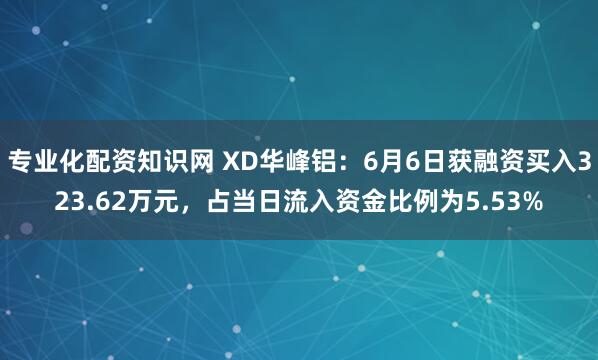 专业化配资知识网 XD华峰铝：6月6日获融资买入323.62万元，占当日流入资金比例为5.53%