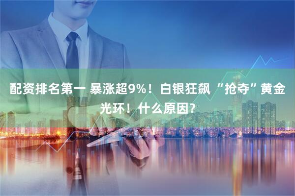 配资排名第一 暴涨超9%！白银狂飙 “抢夺”黄金光环！什么原因？