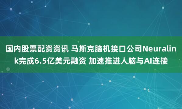 国内股票配资资讯 马斯克脑机接口公司Neuralink完成6.5亿美元融资 加速推进人脑与AI连接
