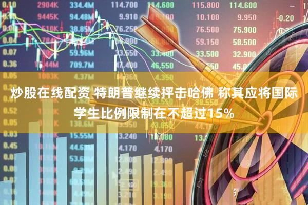 炒股在线配资 特朗普继续抨击哈佛 称其应将国际学生比例限制在不超过15%
