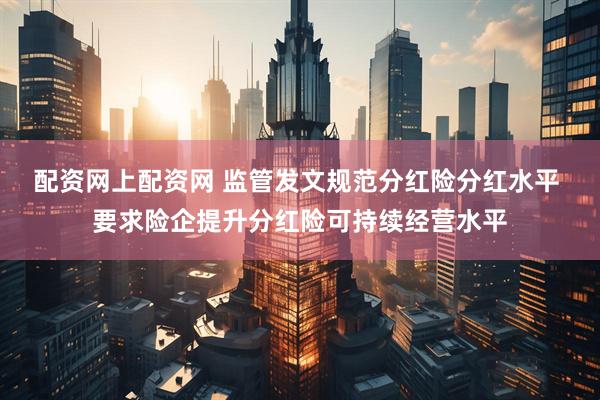 配资网上配资网 监管发文规范分红险分红水平 要求险企提升分红险可持续经营水平