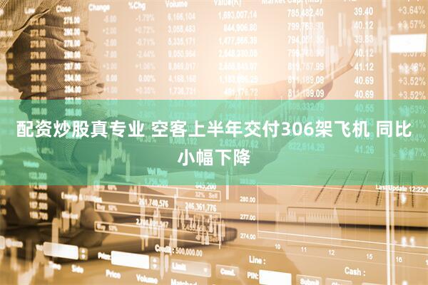配资炒股真专业 空客上半年交付306架飞机 同比小幅下降