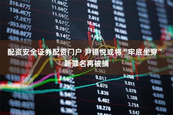 配资安全证券配资门户 尹锡悦或将“牢底坐穿” 新罪名再被捕