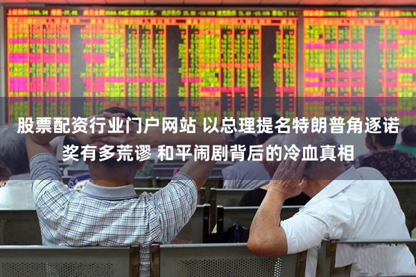 股票配资行业门户网站 以总理提名特朗普角逐诺奖有多荒谬 和平闹剧背后的冷血真相
