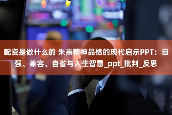 配资是做什么的 朱熹精神品格的现代启示PPT：自强、兼容、自省与人生智慧_ppt_批判_反思