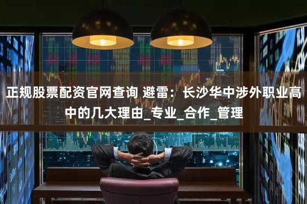 正规股票配资官网查询 避雷：长沙华中涉外职业高中的几大理由_专业_合作_管理