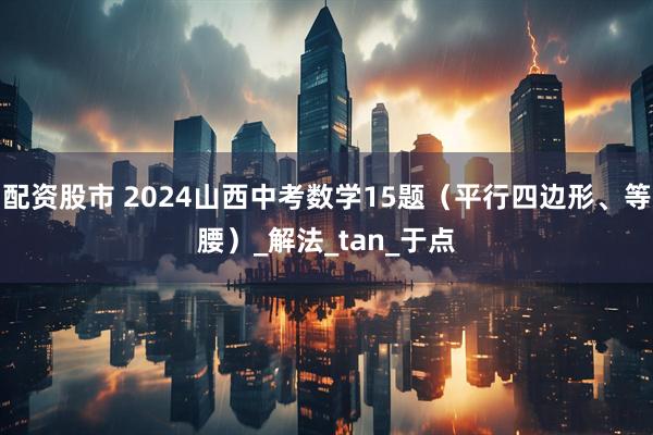 配资股市 2024山西中考数学15题（平行四边形、等腰）_解法_tan_于点