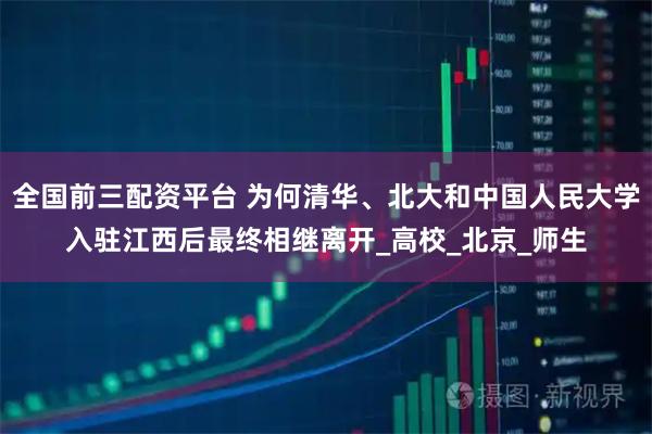 全国前三配资平台 为何清华、北大和中国人民大学入驻江西后最终相继离开_高校_北京_师生