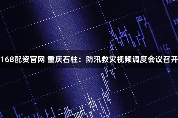 168配资官网 重庆石柱：防汛救灾视频调度会议召开