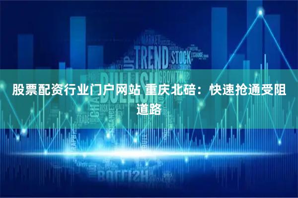 股票配资行业门户网站 重庆北碚：快速抢通受阻道路