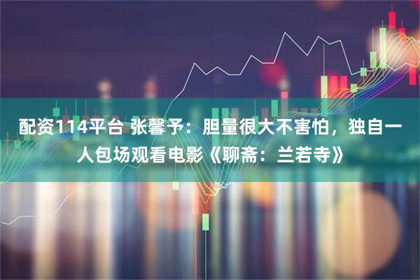 配资114平台 张馨予：胆量很大不害怕，独自一人包场观看电影《聊斋：兰若寺》