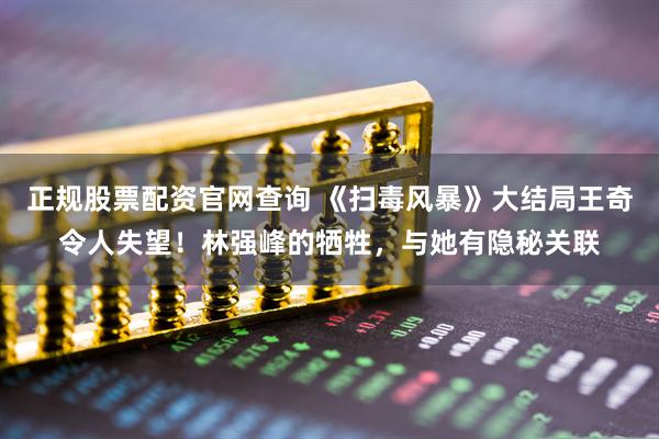正规股票配资官网查询 《扫毒风暴》大结局王奇令人失望！林强峰的牺牲，与她有隐秘关联