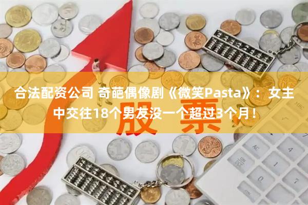 合法配资公司 奇葩偶像剧《微笑Pasta》：女主中交往18个男友没一个超过3个月！