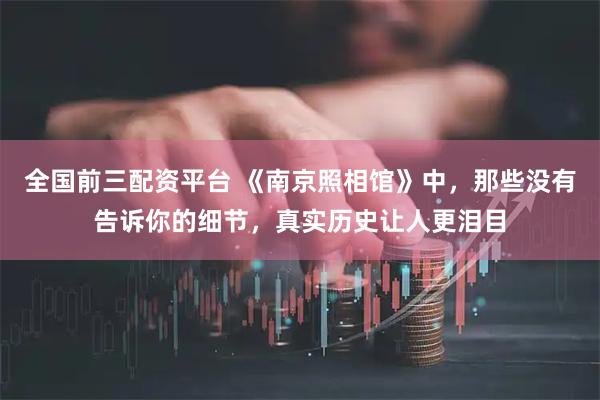全国前三配资平台 《南京照相馆》中，那些没有告诉你的细节，真实历史让人更泪目