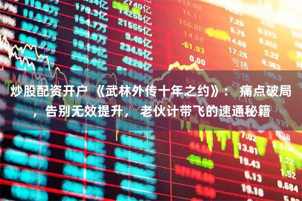 炒股配资开户 《武林外传十年之约》: 痛点破局,告别无效提升, 老伙计带飞的速通秘籍