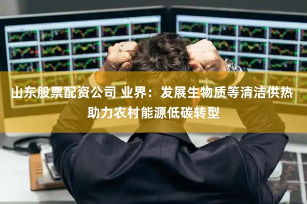山东股票配资公司 业界：发展生物质等清洁供热 助力农村能源低碳转型