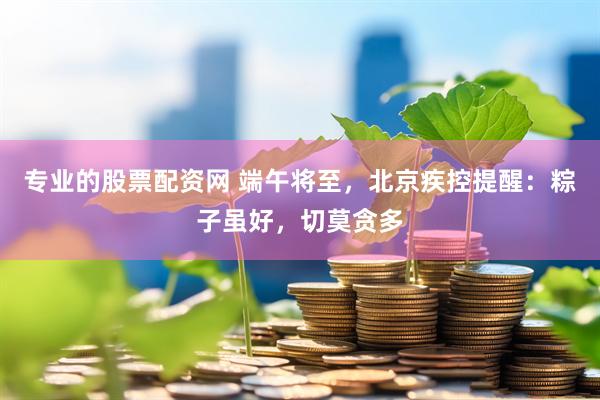 专业的股票配资网 端午将至，北京疾控提醒：粽子虽好，切莫贪多