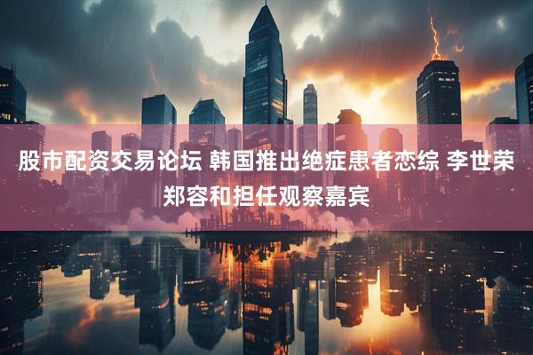 股市配资交易论坛 韩国推出绝症患者恋综 李世荣郑容和担任观察嘉宾
