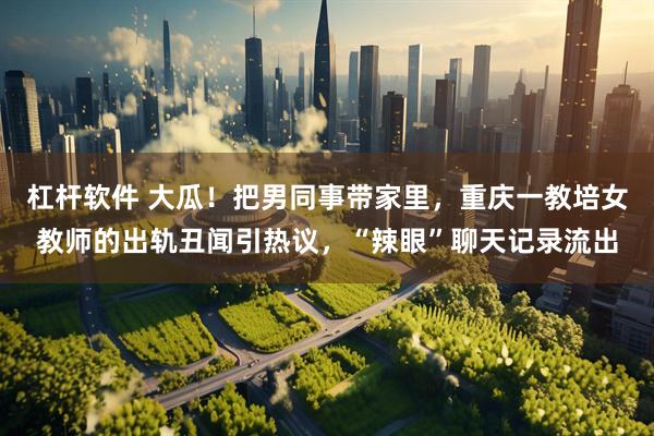 杠杆软件 大瓜！把男同事带家里，重庆一教培女教师的出轨丑闻引热议，“辣眼”聊天记录流出