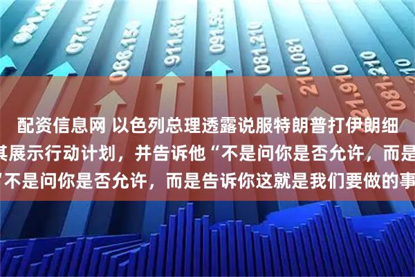 配资信息网 以色列总理透露说服特朗普打伊朗细节：带着7张幻灯片向其展示行动计划，并告诉他“不是问你是否允许，而是告诉你这就是我们要做的事”