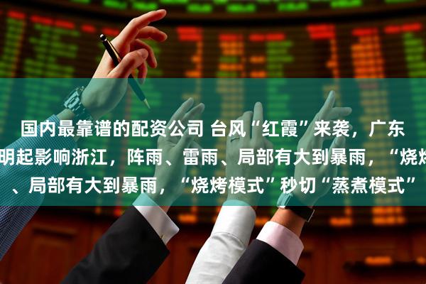 国内最靠谱的配资公司 台风“红霞”来袭，广东省内铁路将全线停运！明起影响浙江，阵雨、雷雨、局部有大到暴雨，“烧烤模式”秒切“蒸煮模式”
