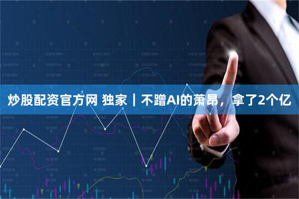 炒股配资官方网 独家｜不蹭AI的萧昂，拿了2个亿