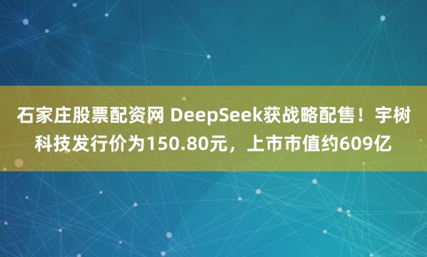 石家庄股票配资网 DeepSeek获战略配售！宇树科技发行价为150.80元，上市市值约609亿