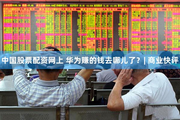 中国股票配资网上 华为赚的钱去哪儿了？| 商业快评